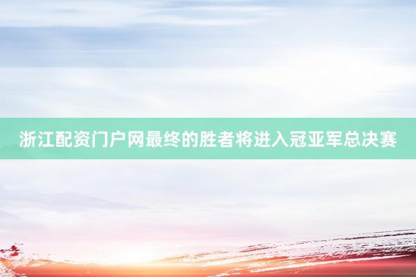 浙江配资门户网最终的胜者将进入冠亚军总决赛