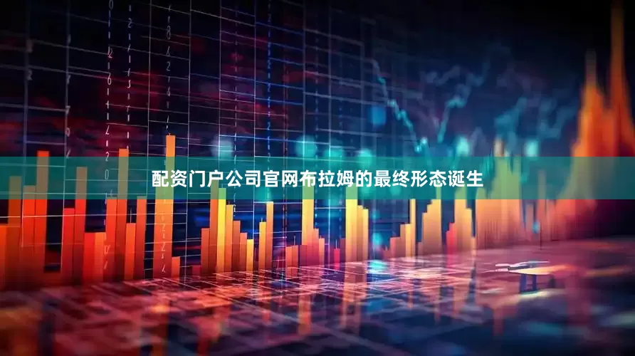 配资门户公司官网布拉姆的最终形态诞生