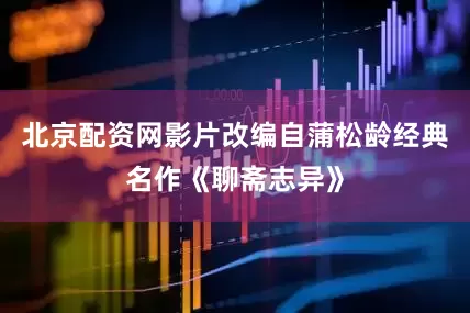北京配资网影片改编自蒲松龄经典名作《聊斋志异》