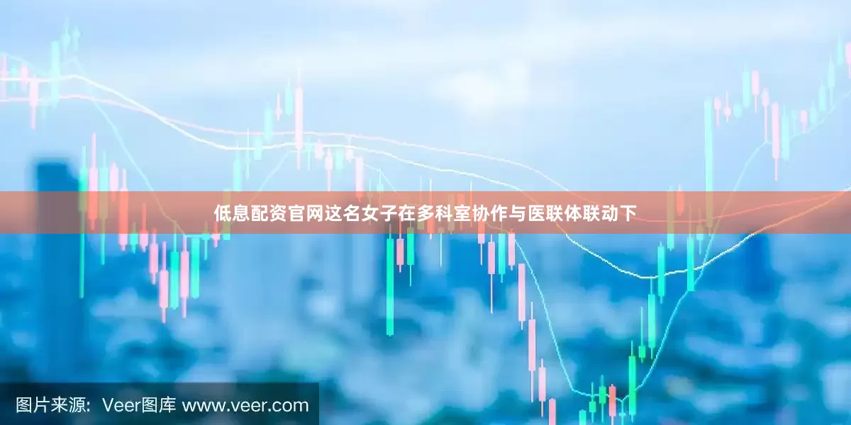 低息配资官网这名女子在多科室协作与医联体联动下
