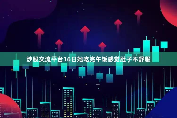 炒股交流平台16日她吃完午饭感觉肚子不舒服