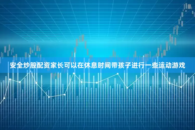 安全炒股配资家长可以在休息时间带孩子进行一些运动游戏