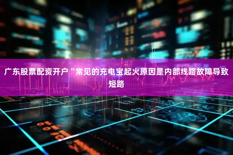 广东股票配资开户“常见的充电宝起火原因是内部线路故障导致短路