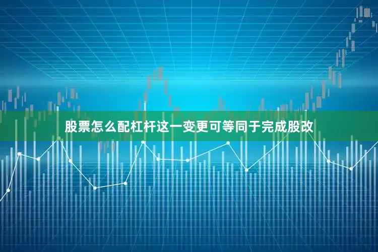 股票怎么配杠杆这一变更可等同于完成股改