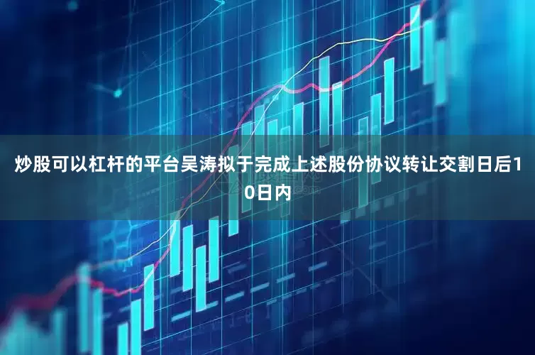 炒股可以杠杆的平台吴涛拟于完成上述股份协议转让交割日后10日内