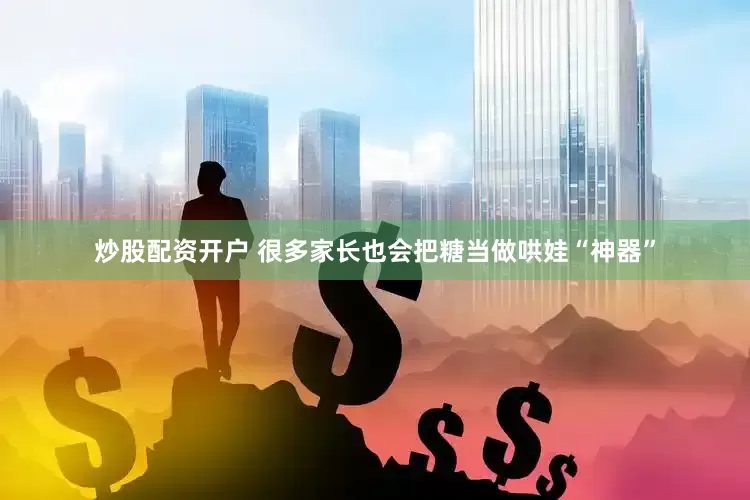 炒股配资开户 很多家长也会把糖当做哄娃“神器”