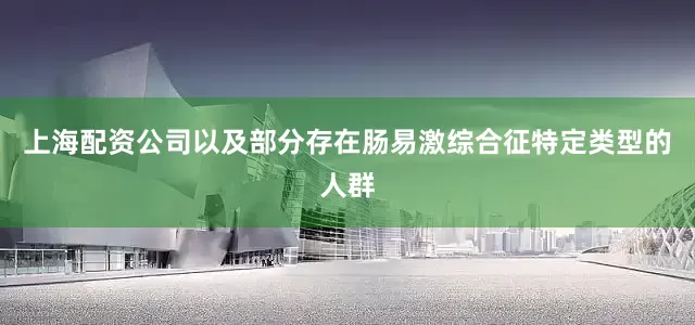 上海配资公司以及部分存在肠易激综合征特定类型的人群