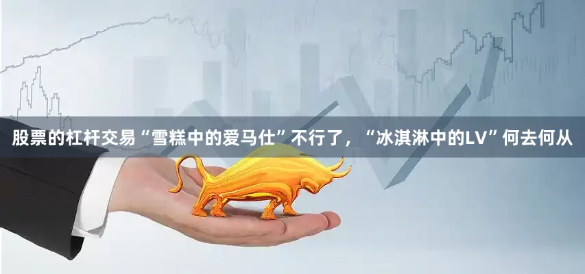 股票的杠杆交易“雪糕中的爱马仕”不行了，“冰淇淋中的LV”何去何从