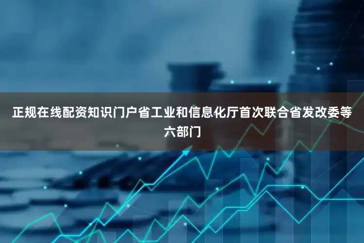 正规在线配资知识门户省工业和信息化厅首次联合省发改委等六部门