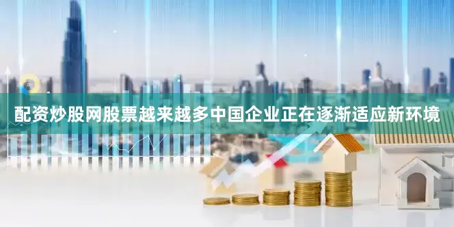 配资炒股网股票越来越多中国企业正在逐渐适应新环境