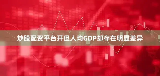炒股配资平台开但人均GDP却存在明显差异