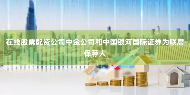 在线股票配资公司中金公司和中国银河国际证券为联席保荐人