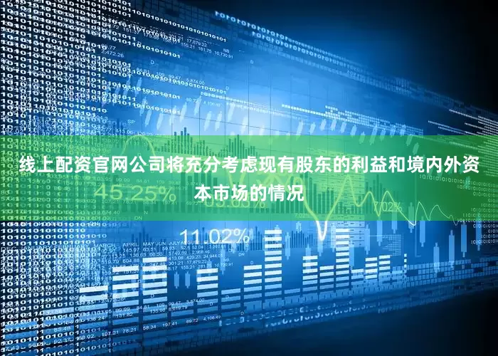 线上配资官网公司将充分考虑现有股东的利益和境内外资本市场的情况