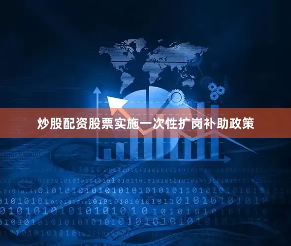 炒股配资股票实施一次性扩岗补助政策
