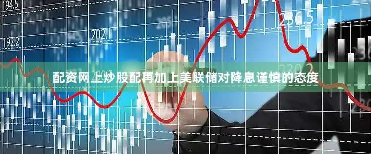 配资网上炒股配再加上美联储对降息谨慎的态度