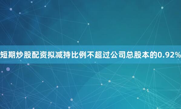短期炒股配资拟减持比例不超过公司总股本的0.92%