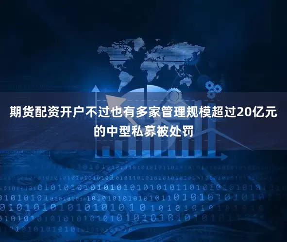 期货配资开户不过也有多家管理规模超过20亿元的中型私募被处罚