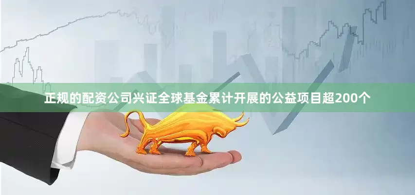 正规的配资公司兴证全球基金累计开展的公益项目超200个
