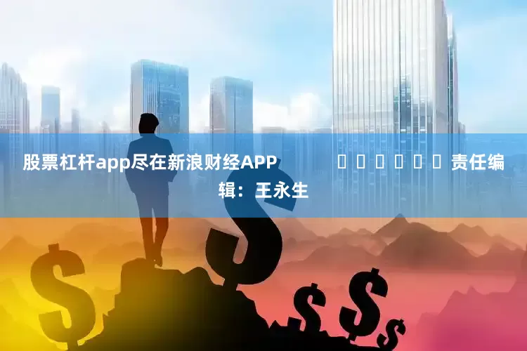 股票杠杆app尽在新浪财经APP            						责任编辑：王永生