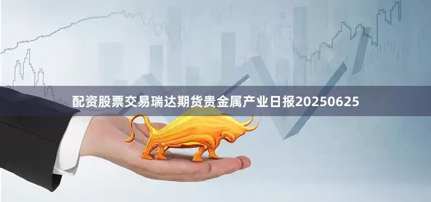 配资股票交易瑞达期货贵金属产业日报20250625