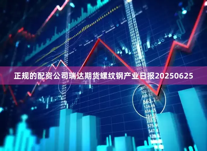 正规的配资公司瑞达期货螺纹钢产业日报20250625