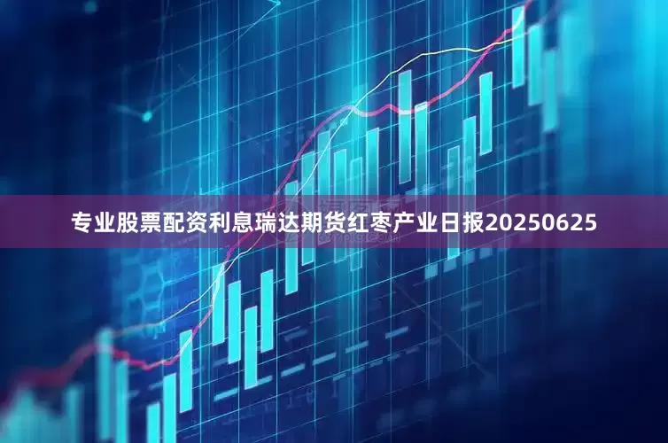 专业股票配资利息瑞达期货红枣产业日报20250625