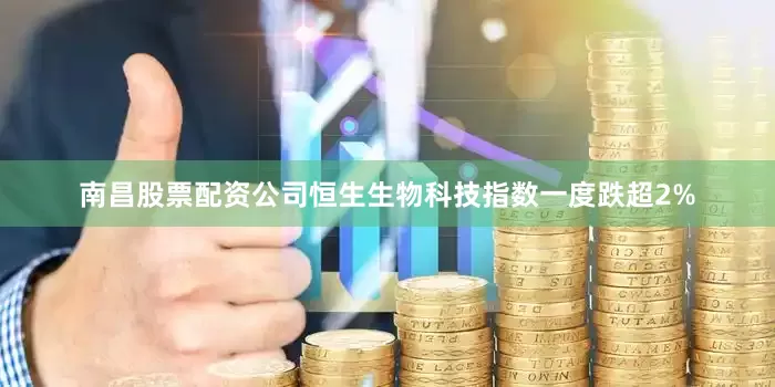 南昌股票配资公司恒生生物科技指数一度跌超2%