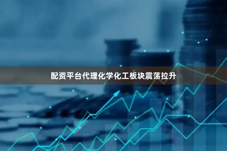 配资平台代理化学化工板块震荡拉升