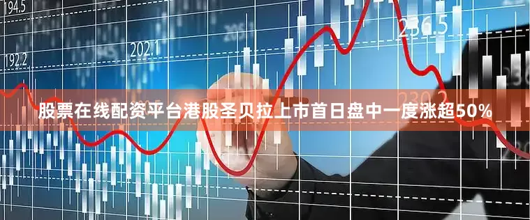 股票在线配资平台港股圣贝拉上市首日盘中一度涨超50%