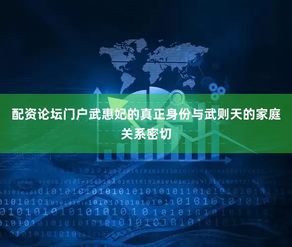 配资论坛门户武惠妃的真正身份与武则天的家庭关系密切
