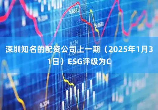 深圳知名的配资公司上一期（2025年1月31日）ESG评级为C