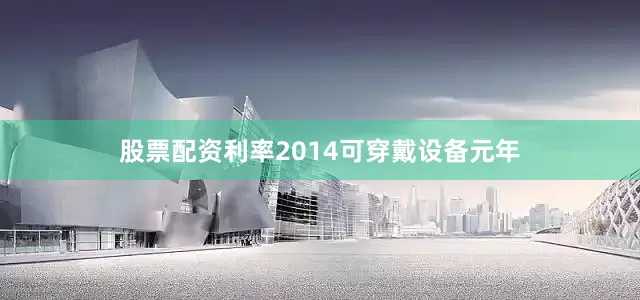 股票配资利率2014可穿戴设备元年