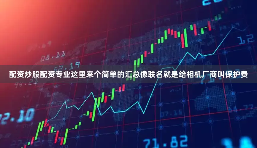 配资炒股配资专业这里来个简单的汇总像联名就是给相机厂商叫保护费