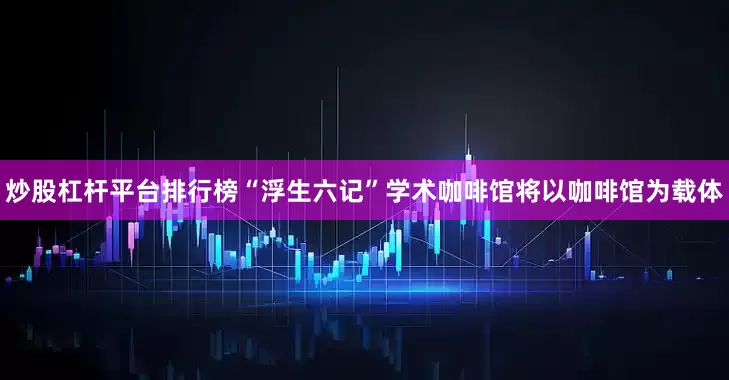 炒股杠杆平台排行榜“浮生六记”学术咖啡馆将以咖啡馆为载体