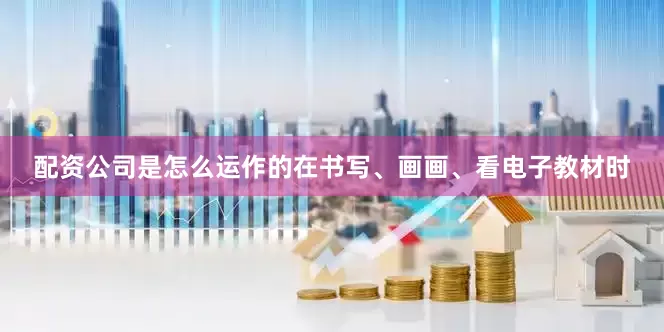 配资公司是怎么运作的在书写、画画、看电子教材时
