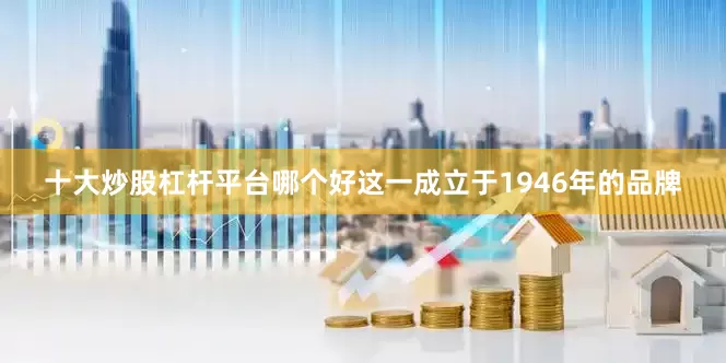 十大炒股杠杆平台哪个好这一成立于1946年的品牌