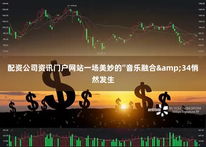 配资公司资讯门户网站一场美妙的″音乐融合&34悄然发生