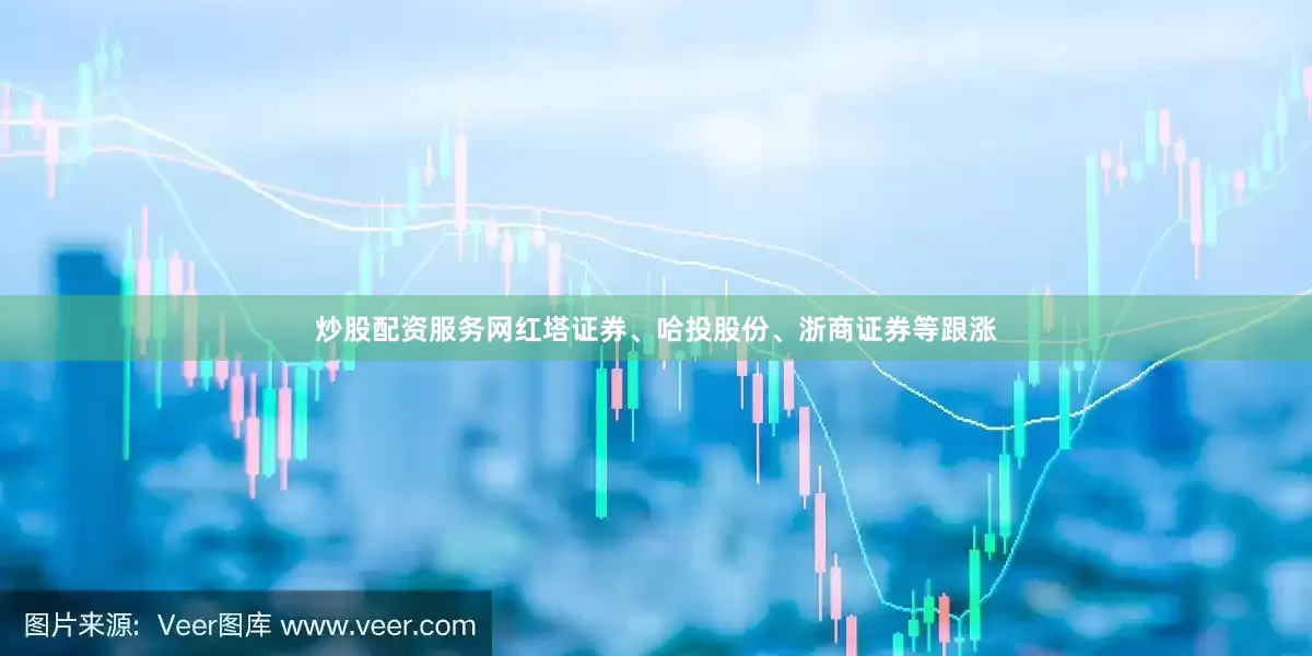 炒股配资服务网红塔证券、哈投股份、浙商证券等跟涨