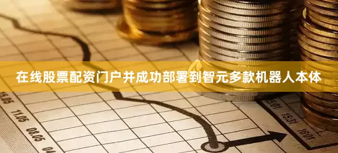 在线股票配资门户并成功部署到智元多款机器人本体
