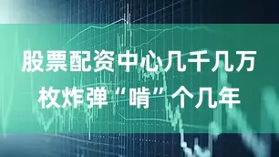 股票配资中心几千几万枚炸弹“啃”个几年