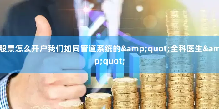 股票怎么开户我们如同管道系统的&quot;全科医生&quot;