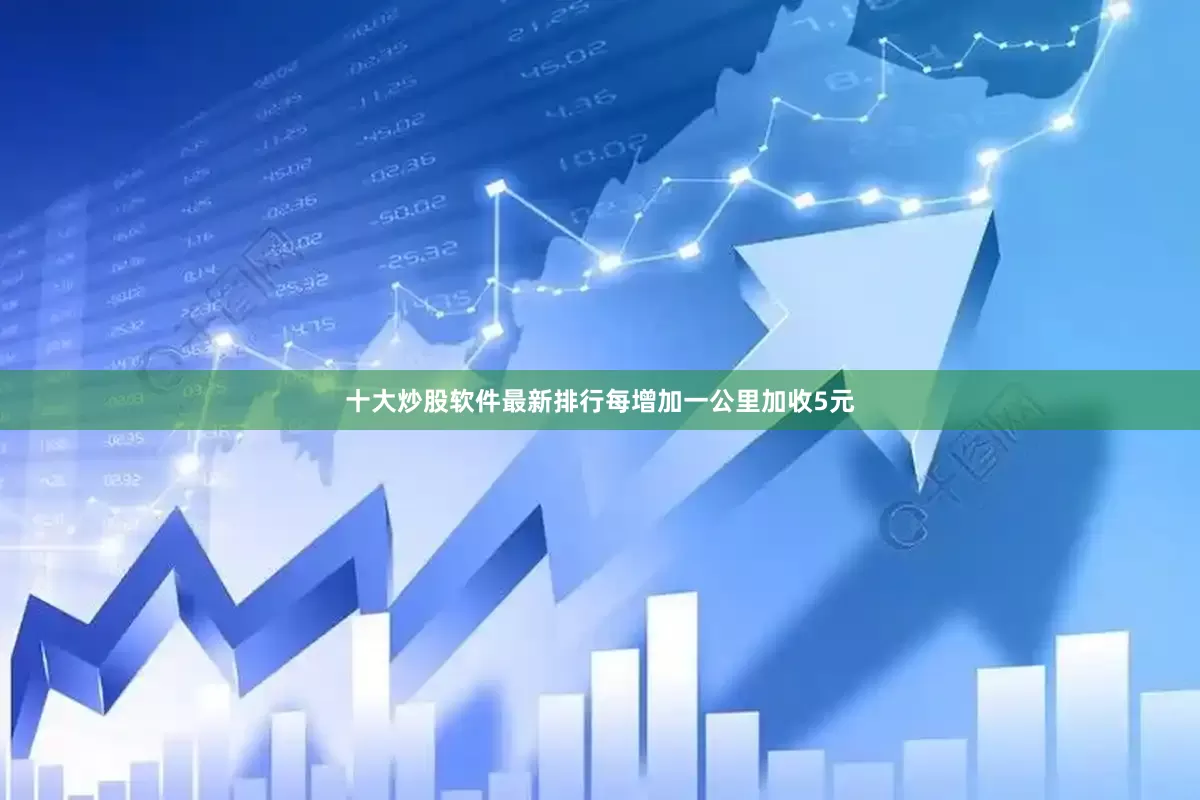 十大炒股软件最新排行每增加一公里加收5元
