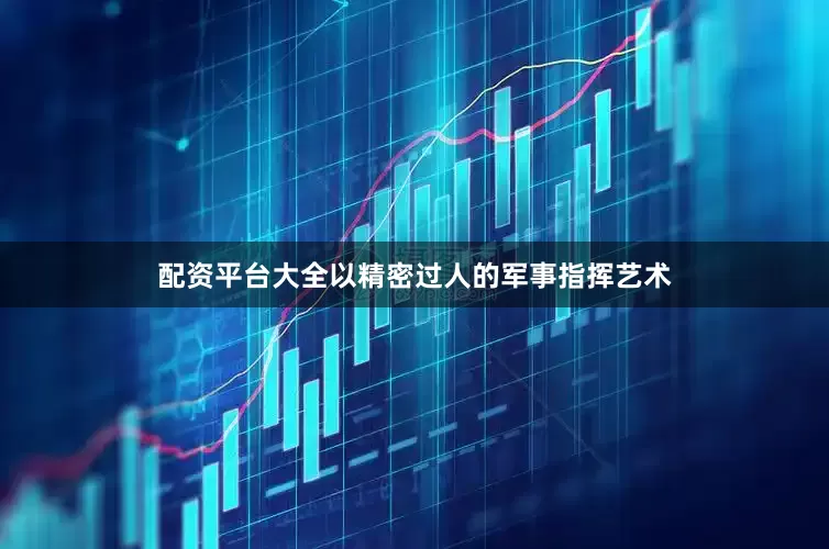 配资平台大全以精密过人的军事指挥艺术