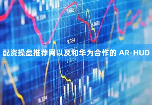 配资操盘推荐网以及和华为合作的 AR-HUD