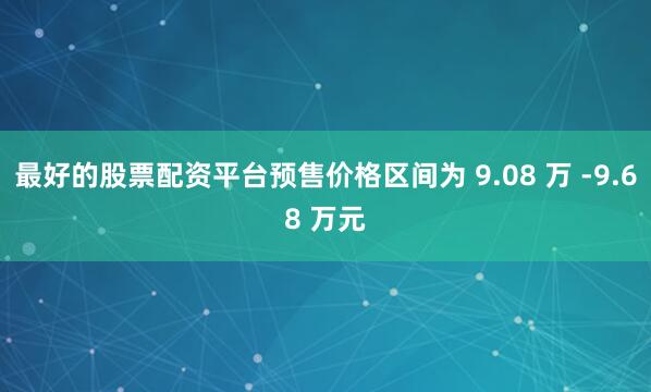 最好的股票配资平台预售价格区间为 9.08 万 -9.68 万元