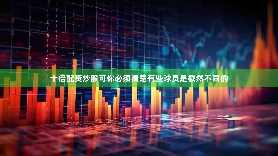 十倍配资炒股可你必须清楚有些球员是截然不同的