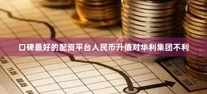 口碑最好的配资平台人民币升值对华利集团不利