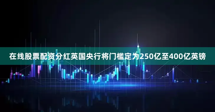 在线股票配资分红英国央行将门槛定为250亿至400亿英镑