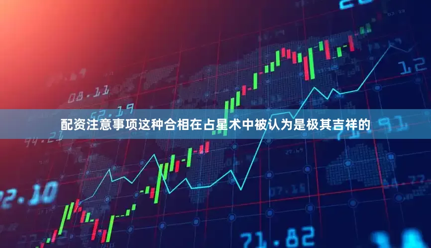 配资注意事项这种合相在占星术中被认为是极其吉祥的