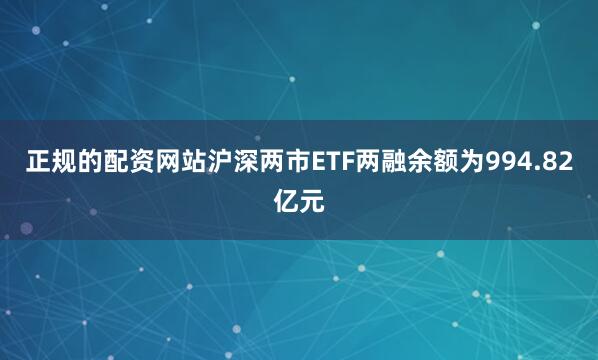 正规的配资网站沪深两市ETF两融余额为994.82亿元